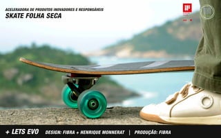 ACELERADORA DE PRODUTOS INOVADORES E RESPONSÁVEIS
SKATE FOLHA SECA




+ LETS EVO          DESIGN: FIBRA + HENRIQUE MONNERAT | PRODUÇÃO: FIBRA
 