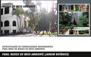 MATERIABRASIL
MUSEU DO MEIO AMBIENTE




ESPECIFICAÇÃO DE FORNECEDORES RESPONSÁVEIS
PARA OBRA DO MUSEU DO MEIO AMBIENTE

PARA: MUSEU DO MEIO AMBIENTE (JARDIM BOTÂNICO)
 