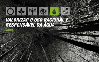 VALORIZAR O USO RACIONAL E
RESPONSÁVEL DA ÁGUA
ÁGUA
 