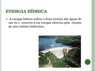 ENERGIA HÍDRICA A energia hídrica utiliza a força cinética das águas de um rio e  converte-a em energia eléctrica pela  rotação de uma turbina hidráulica. 