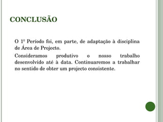 CONCLUSÃO O 1º Período foi, em parte, de adaptação à disciplina de Área de Projecto. Consideramos produtivo o nosso trabalho desenvolvido até à data. Continuaremos a trabalhar no sentido de obter um projecto consistente.  