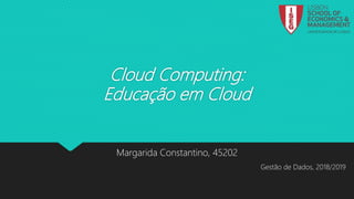 Cloud Computing:
Educação em Cloud
Margarida Constantino, 45202
Gestão de Dados, 2018/2019
 