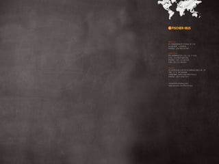 ANGOLA
R. COMANDANTE STONA, Nº 278
ALVALADE - LUANDA
PHONE: +244 929 433 941

PORTUGAL
PQ. AERMIGESTE, CÉL. G3, 1º ESQ
2735 - 512 SÃO MARCOS
PHONE: +351 214 265 825
FAX: +351 214 265 824


BRASIL 
R. LEOPOLDO COUTO DE MAGALHÃES JR., Nº
758 - 17º E 18º ANDAR
ITAIM BIBI, 04542-000 SÃO PAULO 
PHONE: +5511 3704 1411


contact@fischerbus.com
www.youtube.com/fischerbus
 