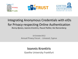 Integrating Anonymous Credentials with eIDs
for Privacy-respecting Online Authentication
Ronny Bjones, Ioannis Krontiris, Pascal Paillier, Kai Rannenberg
10 October2012
Annual Privacy Forum - Limassol, Cyprus
Ioannis Krontiris
Goethe University Frankfurt
 