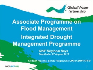 Associate Programme on
Flood Management
Integrated Drought
Management Programme
1
GWP Regional Days
Stockholm; 27 August 2013
Frederik Pischke, Senior Programme Officer IDMP/APFM
 