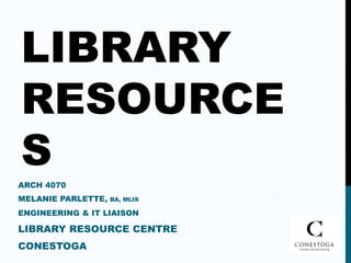 LIBRARY
RESOURCE
S
ARCH 4070
MELANIE PARLETTE,   BA, MLIS

ENGINEERING & IT LIAISON

LIBRARY RESOURCE CENTRE
CONESTOGA
 