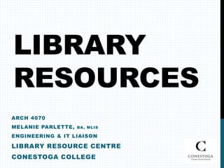 LIBRARY
RESOURCES
ARCH 4070
MELANIE PARLETTE,   BA , ML IS

ENGINEERING & IT LIAISON

LIBRARY RESOURCE CENTRE
CONESTOGA COLLEGE
 