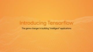 Introducing Tensorflow
The game changer in building "intelligent" applications
 
