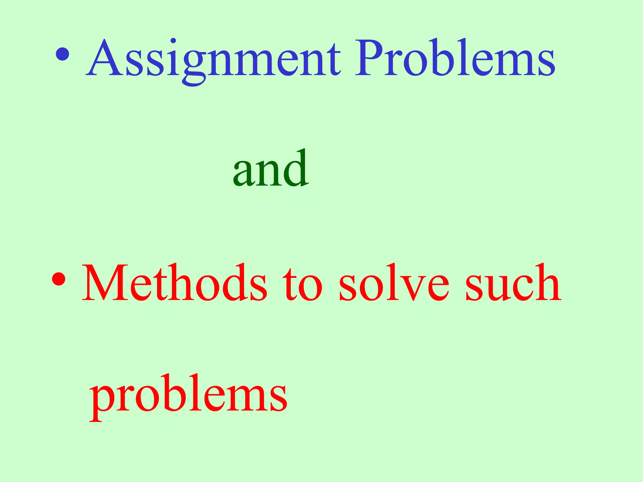 • Assignment Problems
and
• Methods to solve such
problems
 