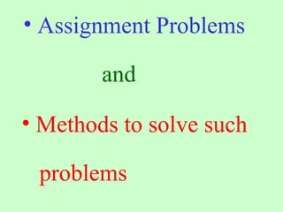 • Assignment Problems
and
• Methods to solve such
problems
 
