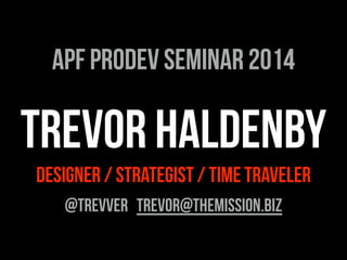 TREVOR HALDENBY
DESIGNER / STRATEGIST / TIME TRAVELER
@TREVVER TREVOR@THEMISSION.biZ
APF PRODEV SEMINAR 2014
 