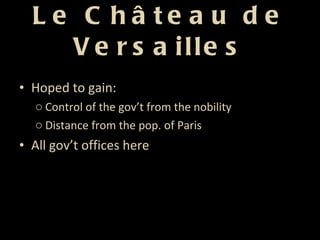 Le Château de Versailles <ul><li>Hoped to gain: </li></ul><ul><ul><li>Control of the gov’t from the nobility </li></ul></u...