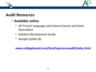 Audit Resources
• Available online
• AP®
French Language and Culture Course and Exam
Description
• Syllabus Development Guide
• Sample Syllabi (4)
www.collegeboard.com/html/apcourseaudit/index.html
‹34›
 
