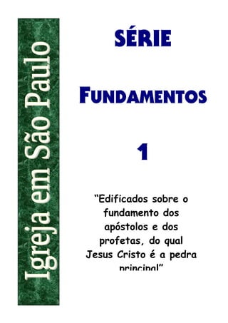 SÉRIE

FUNDAMENTOS

         1
 “Edificados sobre o
   fundamento dos
   apóstolos e dos
  profetas, do qual
Jesus Cristo é a pedra
      principal”
 