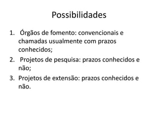 Possibilidades
1. Órgãos de fomento: convencionais e
chamadas usualmente com prazos
conhecidos;
2. Projetos de pesquisa: prazos conhecidos e
não;
3. Projetos de extensão: prazos conhecidos e
não.
 
