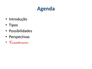 Agenda
• Introdução
• Tipos
• Possibilidades
• Perspectivas
• Considerações
 