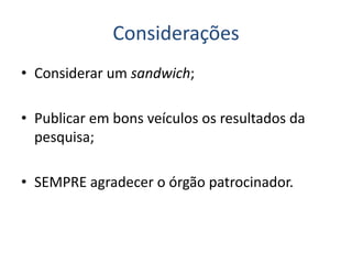 Considerações
• Considerar um sandwich;
• Publicar em bons veículos os resultados da
pesquisa;
• SEMPRE agradecer o órgão patrocinador.
 