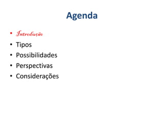 Agenda
• Introdução
• Tipos
• Possibilidades
• Perspectivas
• Considerações
 