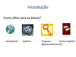 Introdução
Como olhar para as bolsas?
Assistência? Salário? Pesquisa Ganho Capital?
&Desenvolvimento?
 