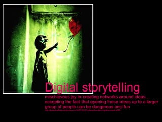 Digital storytelling mischievous joy in creating networks around ideas…accepting the fact that opening these ideas up to a larger group of people can be dangerous and fun http://katiechatfield.wordpress.com/2007/05/21/interactive-planning/#comment-4089 