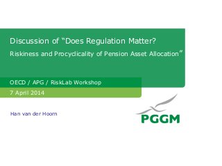 Discussion of “Does Regulation Matter?
Riskiness and Procyclicality of Pension Asset Allocation”
OECD / APG / RiskLab Workshop
7 April 2014
Han van der Hoorn
 