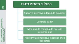 95
INTRAPARENQUIMATOSO
TRATAMENTO TRATAMENTO CLÍNICO
Suporte intensivo adequado do ABCD
Controle da PA
Medidas de redução da pressão
intracraniana
Anticonvulsionantes, se houver crise
epiléptica
 