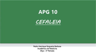 APG 10
CEFALEIA
Pedro Henrique Nogueira Barbosa
Acadêmico de Medicina
Afya – 5º Período
 