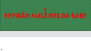 1
REVISÃO NÚCLEOS DA BASE
2
 