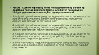 • Panuto : Gumuhit ng tatlong frame na nagpapakita ng paraan ng
paglilibing ng mga sinaunang Pilipino. Ang kartun na ginawa ay
bibigyang puntos sa pamamagitan ng mga sumusunod.
• 5- naiguhit ng malinaw ang mga pangyayari batay sa sipi, maayos na
naipakita ang sinaunang paraan nang paglilibing, mahusay na
naiguhit ang larawan at mayroong kulay
• 4- naiguhit ng malinaw ang mga pangyayari batay sa sipi, maayos na
naipakita ang sinaunang paraan nang paglilibing, mahusay na
naiguhit ang larawan ngunit walang kulay
• 3- naiguhit ng malinaw ang mga pangyayari batay sa sipi, maayos na
naipakita ang sinaunang paraan ng paglilibing, hindi masyadong
mahusay na naiguhit ang larawan
• 2- hindi masyadong naiguhit ang pangyayari batay sa sipi, malabong
naipakita ang paraan nang paglilibing at hindi mahusay na naiguhit
ang larawan.
 