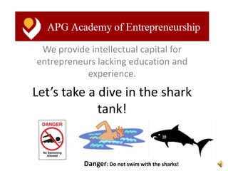 We provide intellectual capital for
entrepreneurs lacking education and
           experience.
Let’s take a dive in the shark
             tank!


           Danger: Do not swim with the sharks!
 