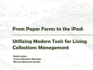 From Paper Forms to the iPad:

Utilizing Modern Tools for Living
Collections Management
Becky Sucher
Living Collections Manager
Missouri Botanical Garden
 