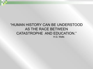 “HUMAN HISTORY CAN BE UNDERSTOODAS THE RACE BETWEEN CATASTROPHE  AND EDUCATION.”H.G. Wells			