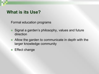 What is its Use?Formal education programsSignal a garden’s philosophy, values and future directionAllow the garden to communicate in depth with the larger knowledge communityEffect change
