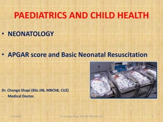 PAEDIATRICS AND CHILD HEALTH
• NEONATOLOGY
• APGAR score and Basic Neonatal Resuscitation
Dr. Chongo Shapi (BSc.HB, MBChB, CUZ)
- Medical Doctor.
2/21/2013 Dr. Chongo Shapi, BSc.HB, MBChB, CUZ 1
 