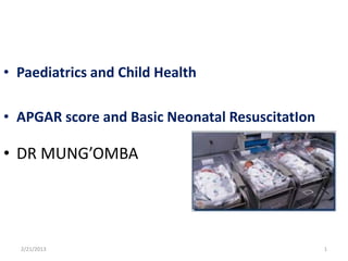 • Paediatrics and Child Health
• APGAR score and Basic Neonatal ResuscitatIon
• DR MUNG’OMBA
2/21/2013 1
 