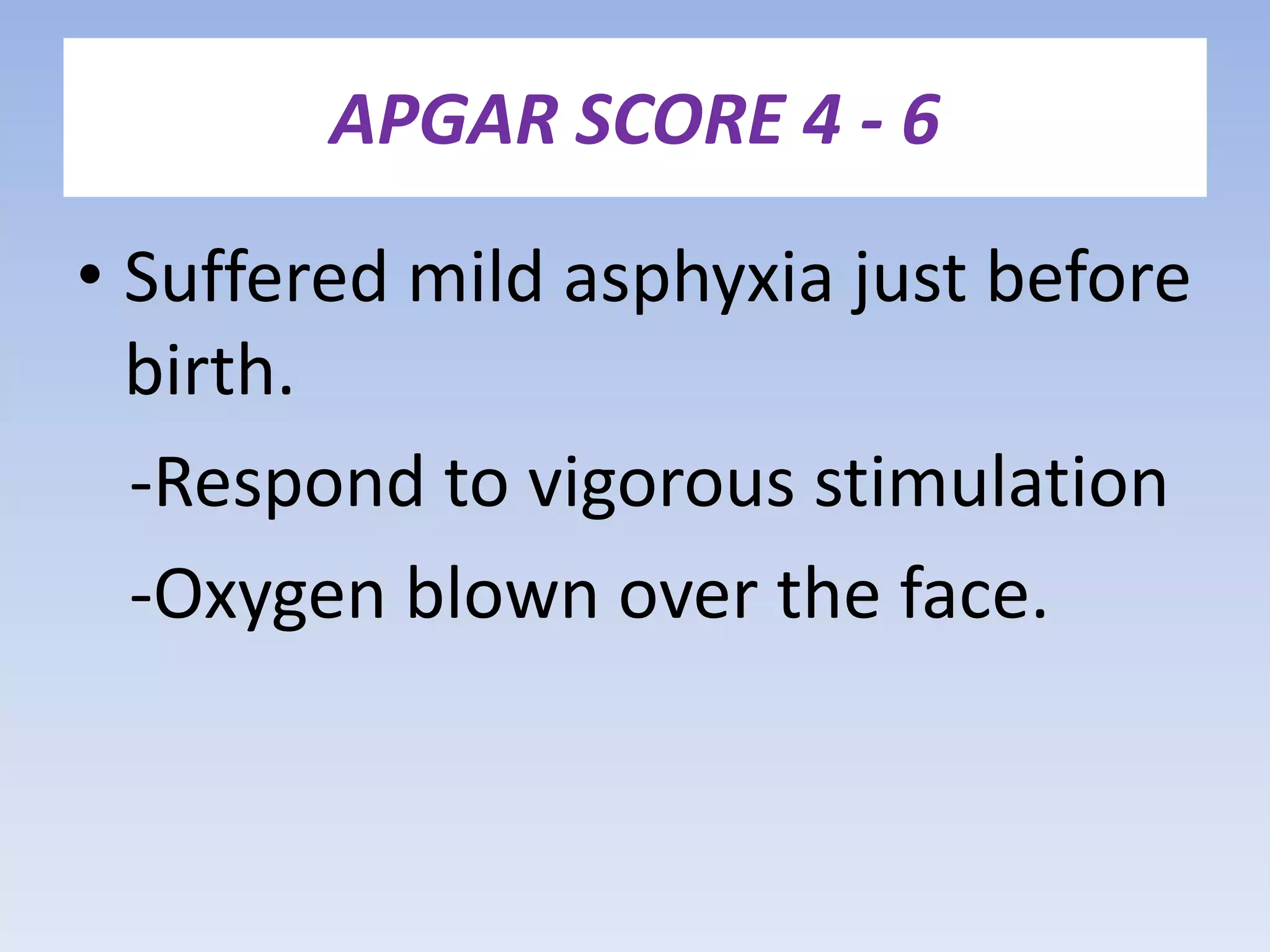 APGAR SCORE 4 - 6
• Suffered mild asphyxia just before
birth.
-Respond to vigorous stimulation
-Oxygen blown over the face.
 