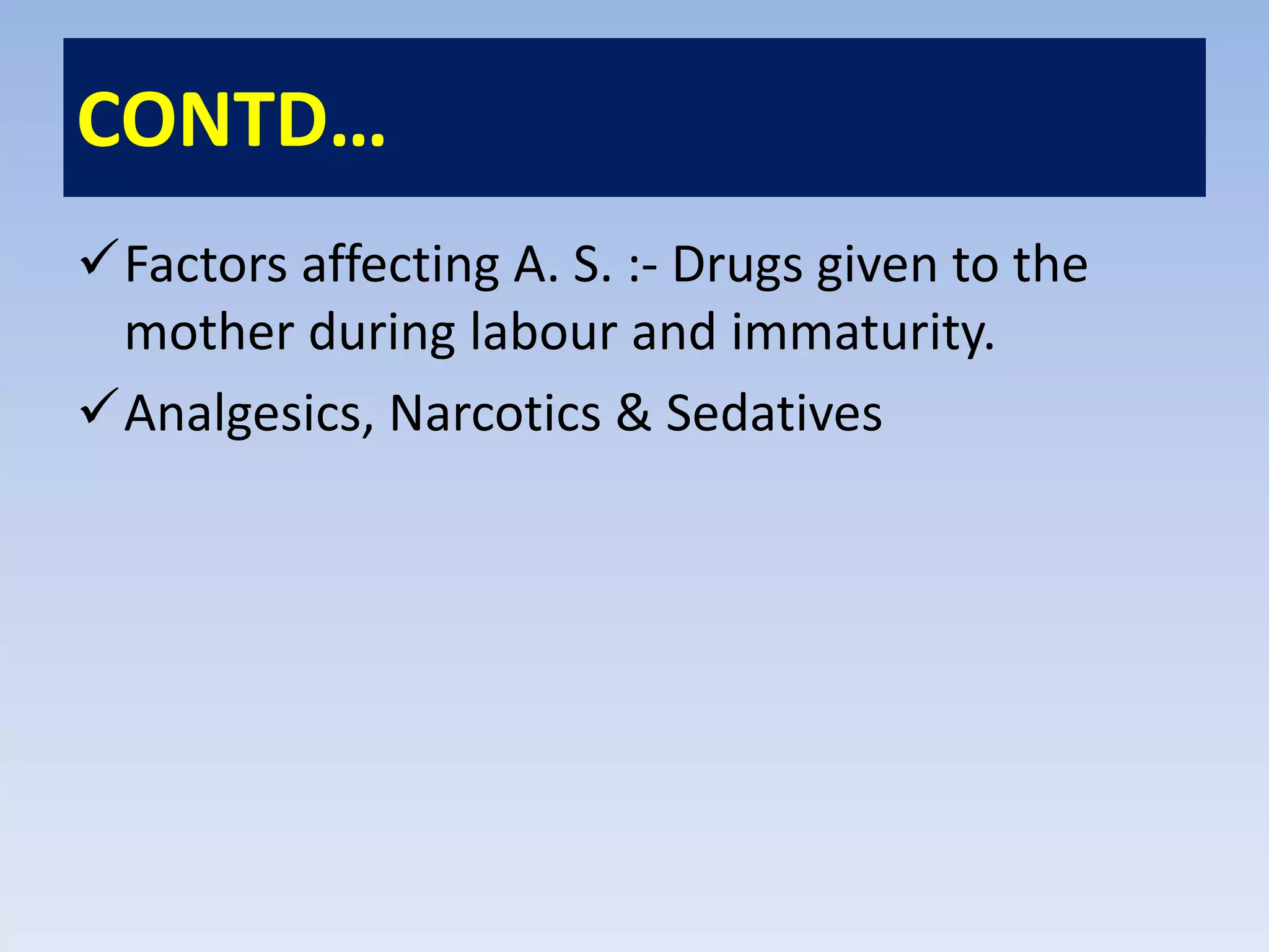 CONTD…
Factors affecting A. S. :- Drugs given to the
mother during labour and immaturity.
Analgesics, Narcotics & Sedatives
 