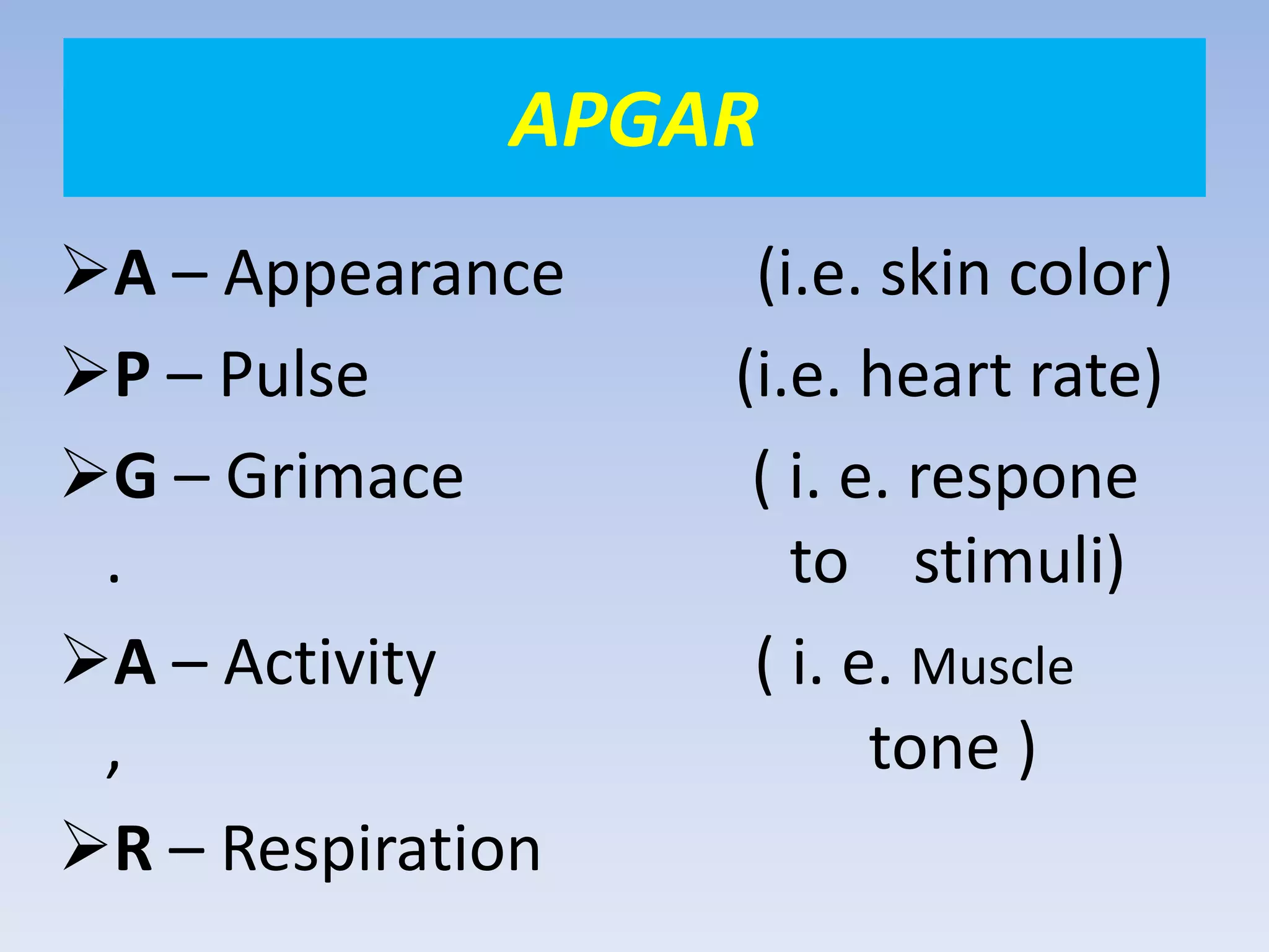 APGAR
A – Appearance (i.e. skin color)
P – Pulse (i.e. heart rate)
G – Grimace ( i. e. respone
. to stimuli)
A – Activity ( i. e. Muscle
, tone )
R – Respiration
 