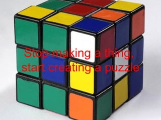 Stop making a thing,  start creating a puzzle 