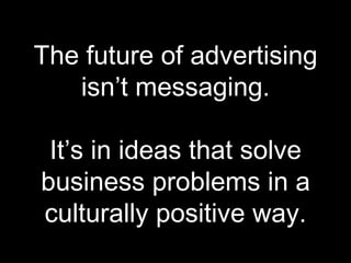 The future of advertising isn’t messaging. It’s in ideas that solve business problems in a culturally positive way. 