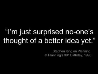 “ I’m just surprised no-one’s thought of a better idea yet.” Stephen King on Planning  at Planning’s 30 th  Birthday, 1998 