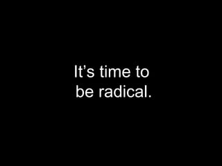 It’s time to  be radical. 