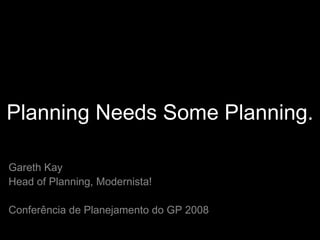 Planning Needs Some Planning. Gareth Kay Head of Planning, Modernista! Conferência de Planejamento do GP 2008 