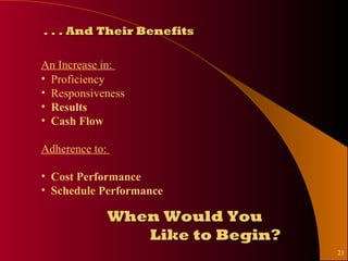 . . . And Their Benefits

An Increase in:
• Proficiency
• Responsiveness
• Results
• Cash Flow

Adherence to:

• Cost Performance
• Schedule Performance

                When Would You
                   Like to Begin?
                                    21
 