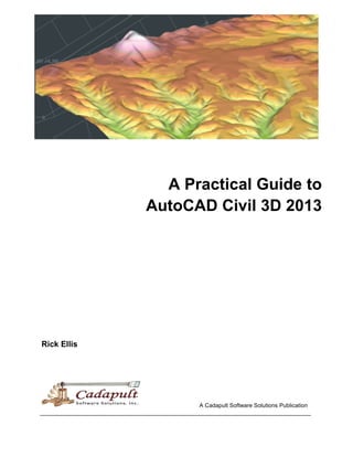 A Practical Guide to
AutoCAD Civil 3D 2013
Rick Ellis
A Cadapult Software Solutions Publication
 