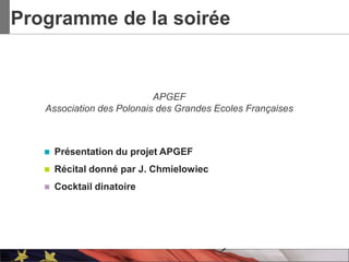 Programme de la soirée


                           APGEF
   Association des Polonais des Grandes Ecoles Françaises



      Présentation du projet APGEF
      Récital donné par J. Chmielowiec
      Cocktail dinatoire
 