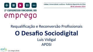 Requalificação 
e 
Reconversão 
Profissionais 
O 
Desafio 
Sociodigital 
Luís 
Vidigal 
(2014) 
Luís 
Vidigal 
APDSI 
 