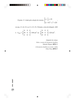      1
                                                             y = x + 10
                 O ponto E é dado pela solução do sistema: 
                                                                 3                 ,
                                                           ( x − 15) 2 + y 2 = 225
                                                           

              ou seja, E = (6, 12) ou E = (15, 15). Portanto, a área do triângulo ADE

                            0 0 1                0 0 1
                          1               2   1
              é: S ADE   = 30 0 1 = 180 cm ou   30 0 1 = 225 cm 2 .
                          2                   2
                            6 12 1              15 15 1


                                                                 Adaptado dos artigos
                                                 Sobre o ensino de Geometria Analítica
                                                             Eduardo Wagner, RPM 41
                                               A Geometria Analítica no ensino médio
                                                                Chico Nery, RPM 67
RPM − OBMEP




118
 
