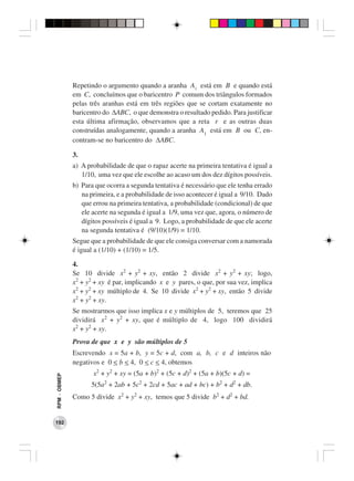 Repetindo o argumento quando a aranha A1 está em B e quando está
              em C, concluímos que o baricentro P comum dos triângulos formados
              pelas três aranhas está em três regiões que se cortam exatamente no
              baricentro do ∆ABC, o que demonstra o resultado pedido. Para justificar
              esta última afirmação, observamos que a reta r e as outras duas
              construídas analogamente, quando a aranha A1 está em B ou C, en-
              contram-se no baricentro do ∆ABC.

              3.
              a) A probabilidade de que o rapaz acerte na primeira tentativa é igual a
                 1/10, uma vez que ele escolhe ao acaso um dos dez dígitos possíveis.
              b) Para que ocorra a segunda tentativa é necessário que ele tenha errado
                 na primeira, e a probabilidade de isso acontecer é igual a 9/10. Dado
                 que errou na primeira tentativa, a probabilidade (condicional) de que
                 ele acerte na segunda é igual a 1/9, uma vez que, agora, o número de
                 dígitos possíveis é igual a 9. Logo, a probabilidade de que ele acerte
                 na segunda tentativa é (9/10)(1/9) = 1/10.
              Segue que a probabilidade de que ele consiga conversar com a namorada
              é igual a (1/10) + (1/10) = 1/5.

              4.
              Se 10 divide x2 + y2 + xy, então 2 divide x2 + y2 + xy; logo,
              x2 + y2 + xy é par, implicando x e y pares, o que, por sua vez, implica
              x2 + y2 + xy múltiplo de 4. Se 10 divide x2 + y2 + xy, então 5 divide
              x2 + y2 + xy.
              Se mostrarmos que isso implica x e y múltiplos de 5, teremos que 25
              dividirá x2 + y2 + xy, que é múltiplo de 4, logo 100 dividirá
              x2 + y2 + xy.
              Prova de que x e y são múltiplos de 5
              Escrevendo x = 5a + b, y = 5c + d, com a, b, c e d inteiros não
              negativos e 0 < b < 4, 0 < c < 4, obtemos
                     x2 + y2 + xy = (5a + b)2 + (5c + d)2 + (5a + b)(5c + d) =
RPM − OBMEP




                    5(5a2 + 2ab + 5c2 + 2cd + 5ac + ad + bc) + b2 + d2 + db.
              Como 5 divide x2 + y2 + xy, temos que 5 divide b2 + d2 + bd.


192
 