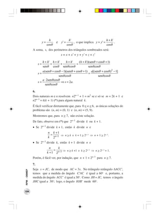 h              h'                           h + h'
                        y=          e y' =        , o que implica y + y' =        .
                             cosθ            cosθ                          cosθ
              A soma, s, dos perímetros dos triângulos sombreados será:
                                       s = x + x’ + y + y’ + z + z’

                        h + h' h + h'   h + h'   (h + h' )(senθ + cosθ + 1)
                   s=         +       +        =
                        senθ cosθ senθ cosθ               senθ cosθ
                      a (senθ + cosθ − 1)(senθ + cosθ + 1) a[(senθ + cosθ ) 2 − 1]
                   s=                                     =
                                   senθ cosθ                     senθ cosθ
                      a ⋅ 2senθ cosθ
                   s=                ⇒ s = 2a.
                         senθ cosθ

              6.
              Dois naturais m e n resolvem n2n−1 + 1 = m2 se e só se m = 2k + 1 e
              n2n−3 = k(k + 1) (*) para algum natural k.
              É fácil verificar diretamente que, para 0 < n < 6, as únicas soluções do
              problema são (n, m) = (0, 1) e (n, m) = (5, 9).
              Mostremos que, para n > 7, não existe solução.
              De fato, observe em (*) que 2n−3 divide k ou k + 1.
              • Se 2n−3 divide k + 1, então k divide n e
                             n k +1
                              =       ⇒ n > k e k + 1 > 2n−3 ⇒ n + 1 > 2n−3.
                             k 2 n −3
              • Se 2n−3 divide k, então k + 1 divide n e
                               n    k
                                 = n −3 ⇒ n > k +1 e k > 2n−3 ⇒ n > 2n−3 + 1.
                             k +1 2
              Porém, é fácil ver, por indução, que n + 1 < 2n−3 para n > 7.

              7.
              Seja x = JC, de modo que AC = 3x. No triângulo retângulo ∆ACC’,
RPM − OBMEP




              temos que a medida do ângulo C’AC é igual a 60o e, portanto, a
              medida do ângulo ACC’ é igual a 30o. Como JH = JC, temos o ângulo
              JHC igual a 30o; logo, o ângulo HJB’ mede 60o.


194
 